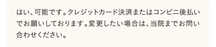 はい、可能です。クレジットカード決済またはコンビニ後払いでお願いしております。変更したい場合は、当院までお問い合わせください。