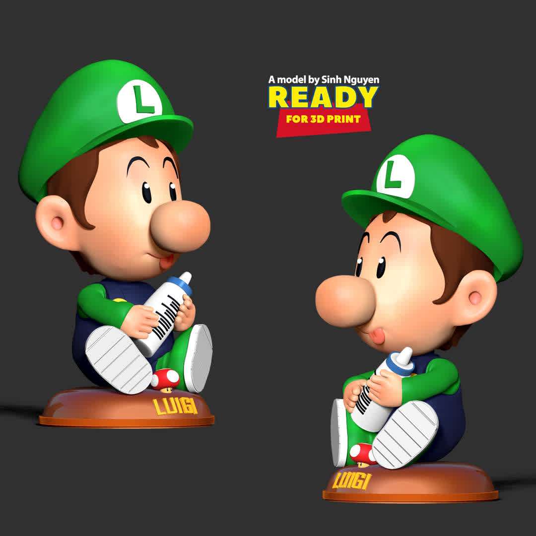 Baby Luigi - If you see a baby like this, would you want to have another baby?

--Information: this model has a height of 15cm.

When you purchase this model, you will own:

01. STL, OBJ file with 05 separated files (with key to connect together) is ready for 3D printing.

02. Zbrush original files (ZTL) for you to customize as you like.

This is version 1.0 of this model.

Hope you like him. Thanks for viewing! - Los mejores archivos para impresión 3D del mundo. Modelos Stl divididos en partes para facilitar la impresión 3D. Todo tipo de personajes, decoración, cosplay, prótesis, piezas. Calidad en impresión 3D. Modelos 3D asequibles. Bajo costo. Compras colectivas de archivos 3D.