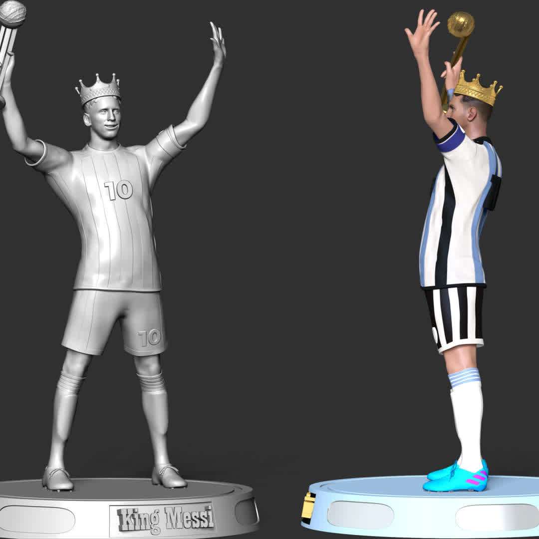 King Messi - World Cup 2022 honors Leo Messi as a king. Where he won record Player of the Match awards including record five times player of the match in a single World Cup in 2022. Also he captained his country to win the 2022 FIFA World Cup.

**These information of this model:**

- The model ready for 3D printing.
- The model current size is 20cm height, but you are free to scale it.
- Files format: STL, OBJ (included 03 separated files is ready for 3D printing). 
- Also includes Zbrush original file (ZTL) for you to customize as you like.

Hope you like him.
If you have any questions please don't hesitate to contact me. I will respond you ASAP. - Os melhores arquivos para impressão 3D do mundo. Modelos stl divididos em partes para facilitar a impressão 3D. Todos os tipos de personagens, decoração, cosplay, próteses, peças. Qualidade na impressão 3D. Modelos 3D com preço acessível. Baixo custo. Compras coletivas de arquivos 3D.