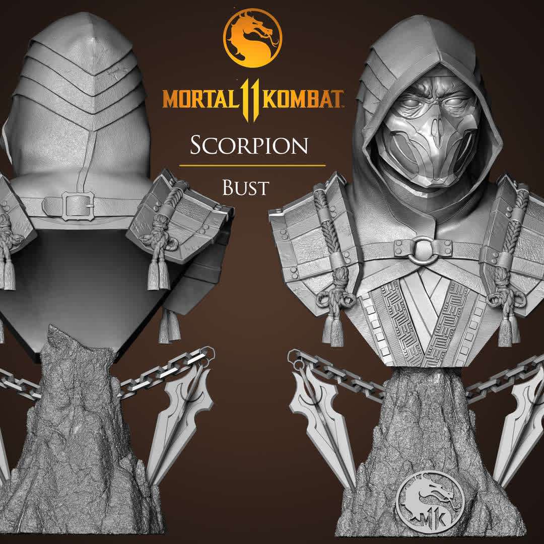 Scorpion Bust: Mortal Kombat 11 - Scorpion Bust: Mortal Kombat 11
Model for 3d printing measuring 200mm in height and separated by parts for better printing.

Scorpion is a specter ninja and one of the main characters in the Mortal Kombat franchise game. His real name is Hanzo Hasashi in his human form, mentioned in previous games but never shown nor playable, which has now been introduced in Mortal Kombat X.
Two years after being killed by Bi-Han, Scorpion returns to Earthrealm, is reborn as a ninja specter, and enters Shang Tsung's tournament. If he defeated Sub-Zero, he would take revenge for what Quan Chi told him about his clan. (pictured in Mortal Kombat 4), but if he was defeated again, his soul would be consumed. After Goro and Liu Kang's battle, his revenge was finally completed and he managed to kill Sub-Zero, Bi-Han. Shortly after, Scorpion returns. the Netherrealm for having accomplished its mission.

 - Los mejores archivos para impresión 3D del mundo. Modelos Stl divididos en partes para facilitar la impresión 3D. Todo tipo de personajes, decoración, cosplay, prótesis, piezas. Calidad en impresión 3D. Modelos 3D asequibles. Bajo costo. Compras colectivas de archivos 3D.