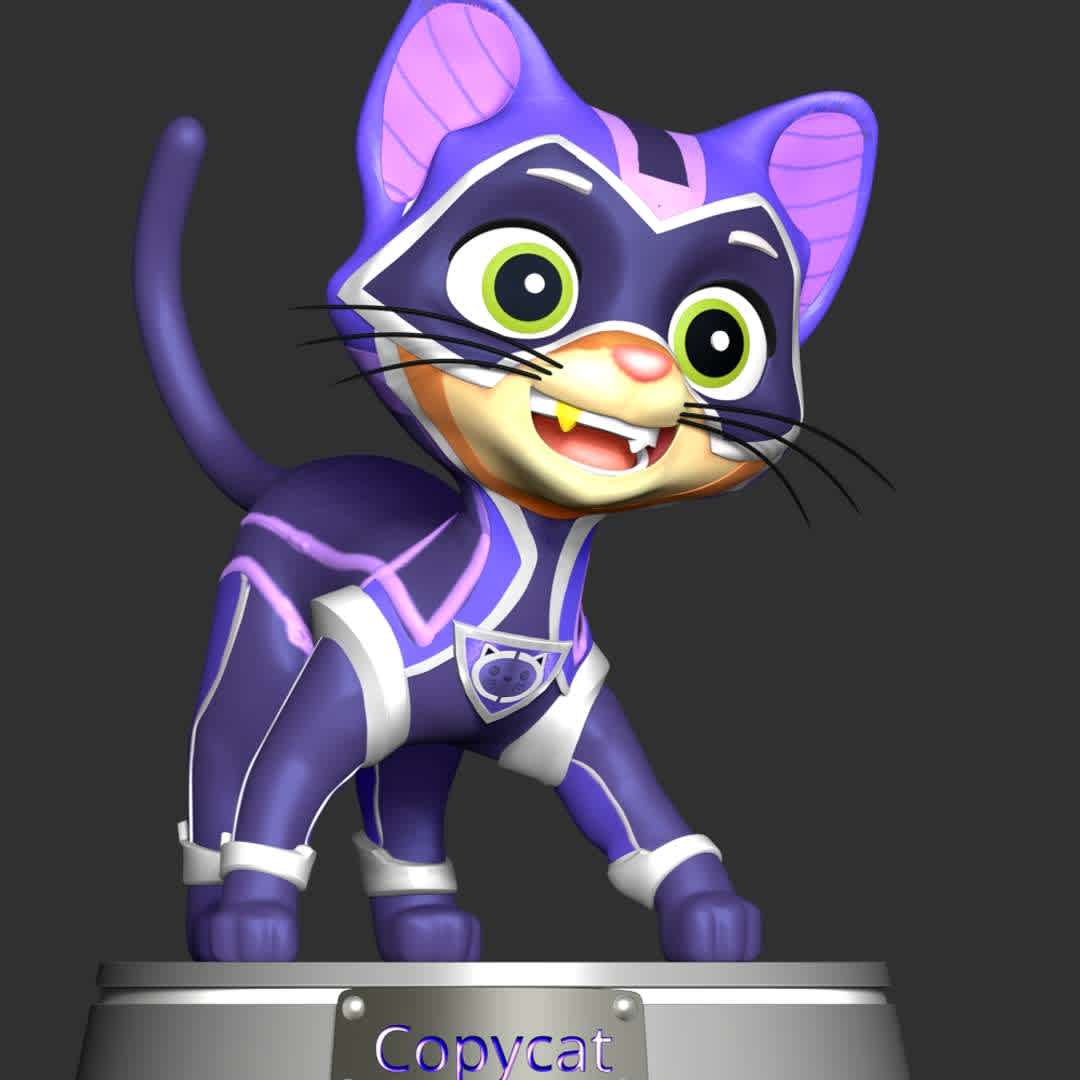 The Copycat - Paw Patrol - **The Copycat, otherwise known as Mr. Nibbles. He is one of the main antagonists of Mighty Pups sub-series.**

**The model ready for 3D printing.**

These information of model:

**- The height of current model is 20 cm and you can free to scale it.**

**- Format files: STL, OBJ to supporting 3D printing.**

**- Can be assembled without glue (glue is optional)**

**- Split down to 3 parts**

**- ZTL format for Zbrush for you to customize as you like.**

Please don't hesitate to contact me if you have any issues question.

If you see this model useful, please vote positively for it. - The best files for 3D printing in the world. Stl models divided into parts to facilitate 3D printing. All kinds of characters, decoration, cosplay, prosthetics, pieces. Quality in 3D printing. Affordable 3D models. Low cost. Collective purchases of 3D files.