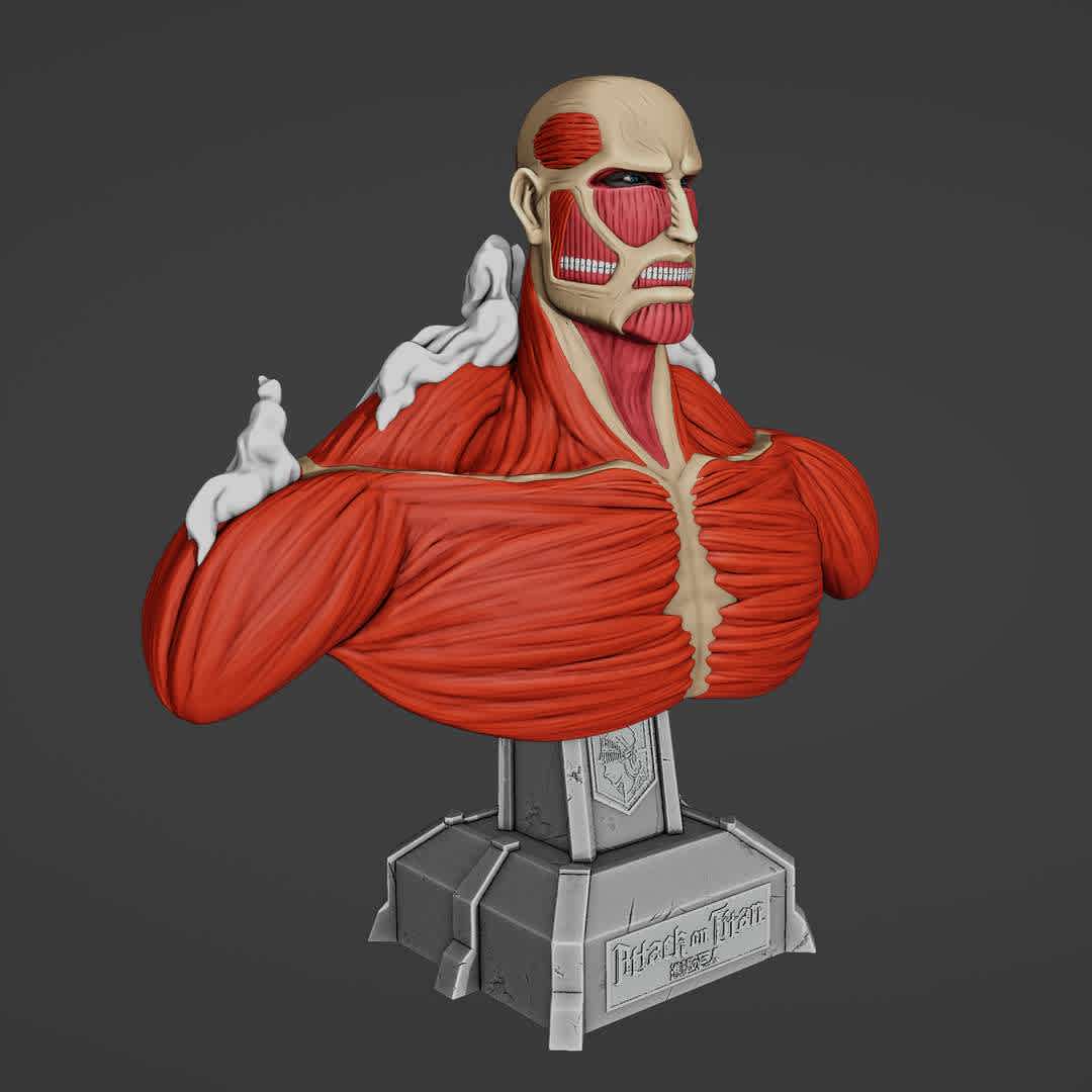 Titan Colossal Bust - titan colossal bust from attack on titan
11 parts separeted,and a full model version,there are 2 options of size to print
10 cm height and 24 cm height.

base down
base up
smoke1,2,3,4,5
chest
head
left shoulder
right shoulder
full body

3D model size::X 107mm x Y 43.6mm x Z 106mm
3D model size::X 241mm x Y 99.1mm x Z 242mm

printable pieces,hope u enjoy the art! ^-^ - The best files for 3D printing in the world. Stl models divided into parts to facilitate 3D printing. All kinds of characters, decoration, cosplay, prosthetics, pieces. Quality in 3D printing. Affordable 3D models. Low cost. Collective purchases of 3D files.