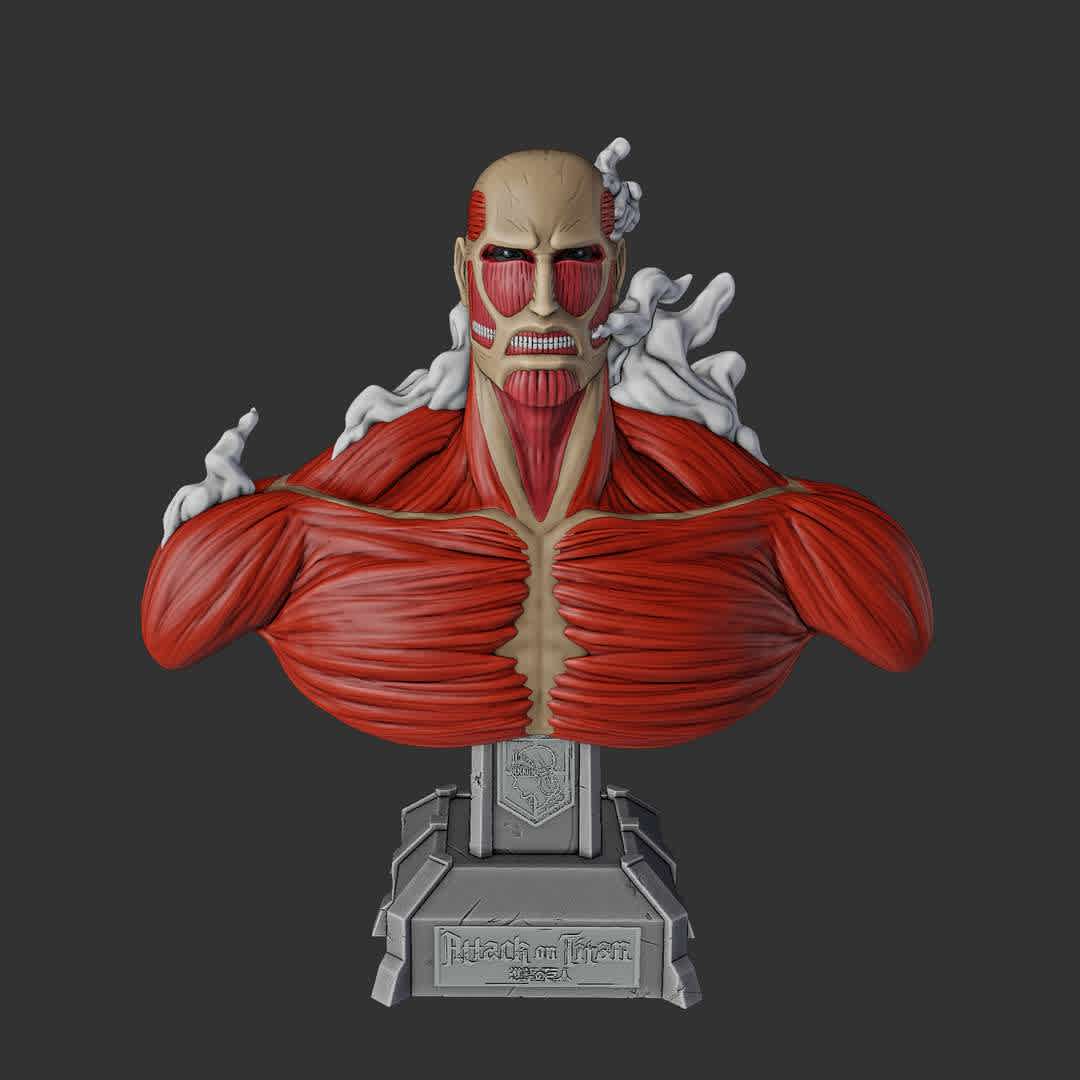 Titan Colossal Bust - titan colossal bust from attack on titan
11 parts separeted,and a full model version,there are 2 options of size to print
10 cm height and 24 cm height.

base down
base up
smoke1,2,3,4,5
chest
head
left shoulder
right shoulder
full body

3D model size::X 107mm x Y 43.6mm x Z 106mm
3D model size::X 241mm x Y 99.1mm x Z 242mm

printable pieces,hope u enjoy the art! ^-^ - The best files for 3D printing in the world. Stl models divided into parts to facilitate 3D printing. All kinds of characters, decoration, cosplay, prosthetics, pieces. Quality in 3D printing. Affordable 3D models. Low cost. Collective purchases of 3D files.