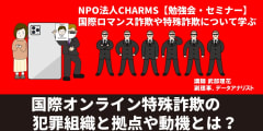 国際オンライン特殊詐欺の犯罪組織と拠点や動機とは？　－　NPO法人CHARMSオンラインセミナー2回目の録画