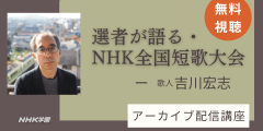 【無料アーカイブ講座】選者が語る・NHK全国短歌大会ー歌人 吉川宏志