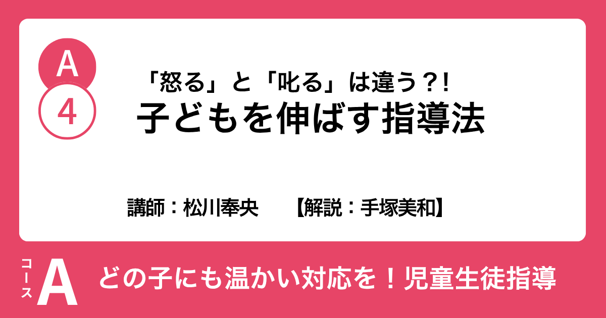 A-4 「怒る」と「叱る」は違う？! 子どもを伸ばす指導法　講師：松川奉央　解説：手塚美和