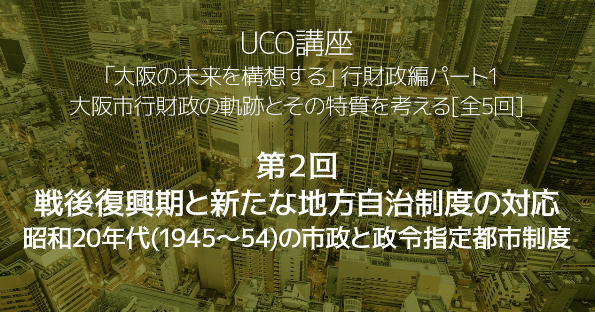 大阪市行財政の軌跡とその特質を考える[全5回] 第2回　戦後復興期と新たな地方自治制度の対応