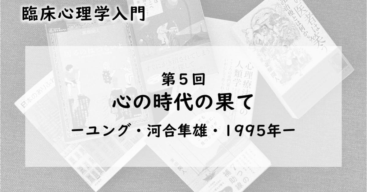 心の時代の果て―ユング・河合隼雄・1995年（臨床心理学入門 第5回）