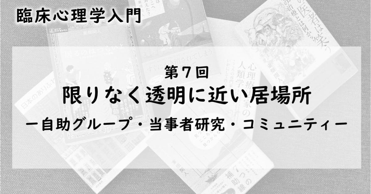 限りなく透明に近い居場所—自助グループ・当事者研究・コミュニティ（臨床心理学入門 第7回）