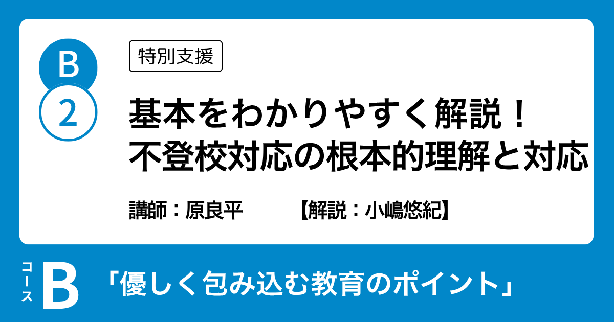B-2 基本をわかりやすく解説！ 不登校対応の根本的理解と対応（特別支援）講師：原良平　解説：小嶋悠紀