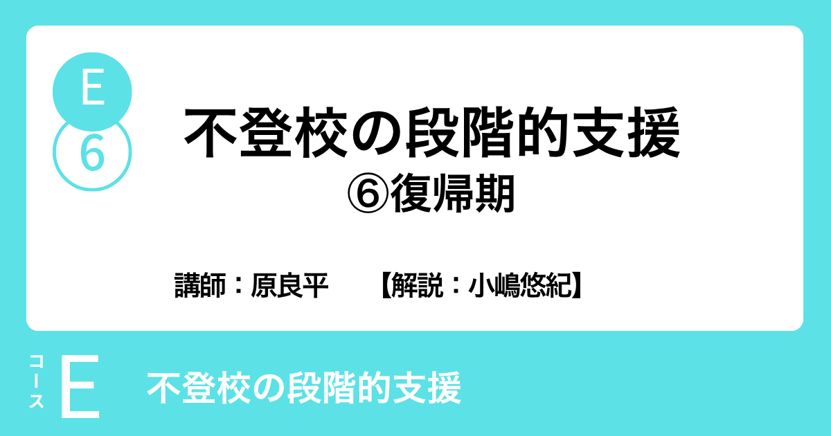 E-6 不登校の段階的支援　⑥復帰期　講師：原良平　　【解説：小嶋悠紀】