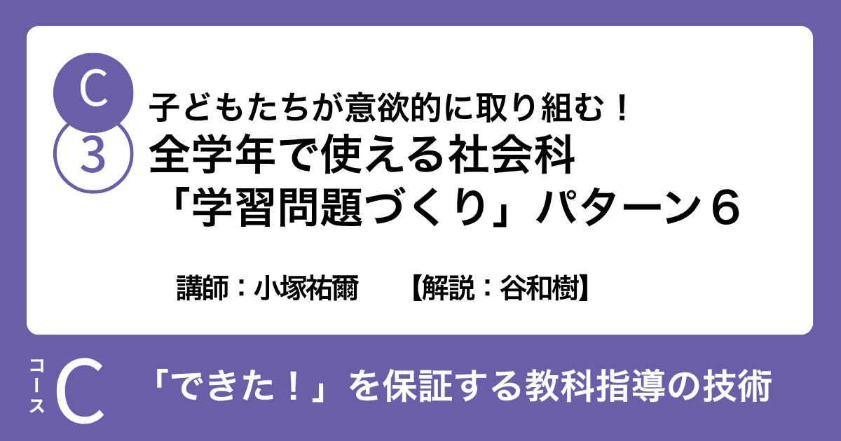 C-3 子どもたちが意欲的に取り組む！全学年で使える社会科「学習問題づくり」パターン６　講師：小塚祐爾　　【解説：谷和樹】
