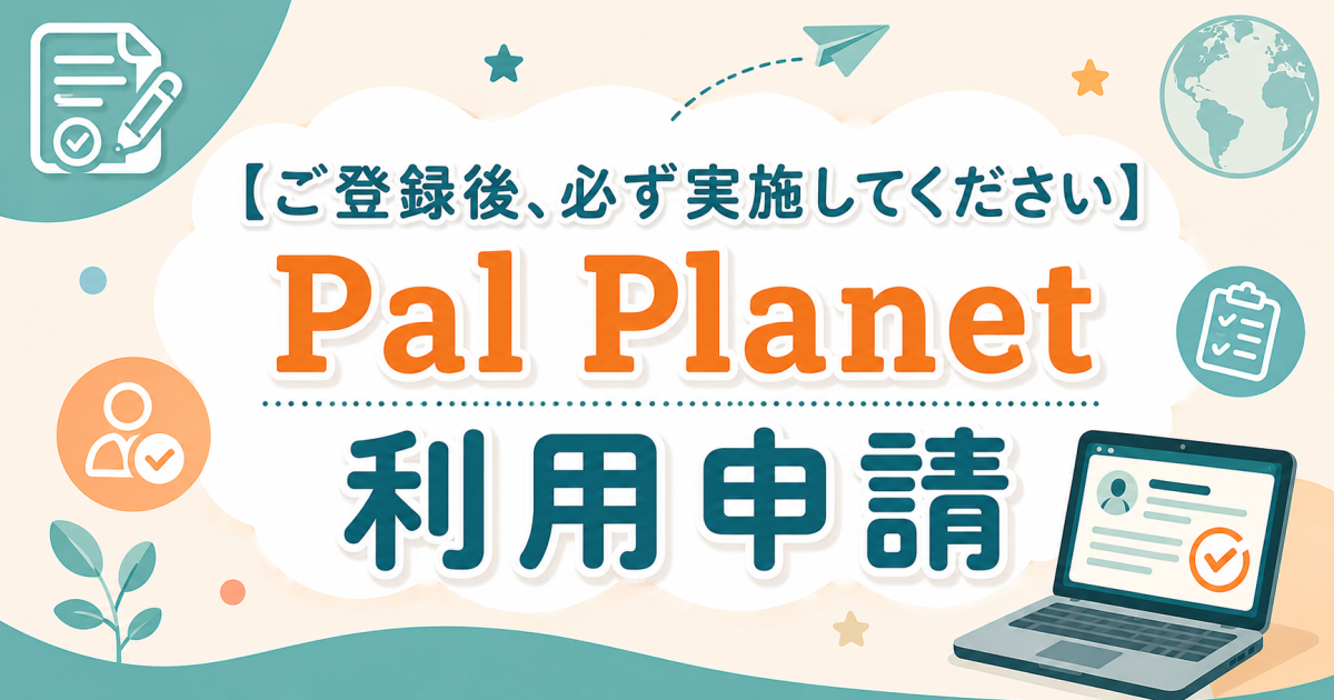 【ご登録後、必ず実施してください】Pal Planet 利用申請