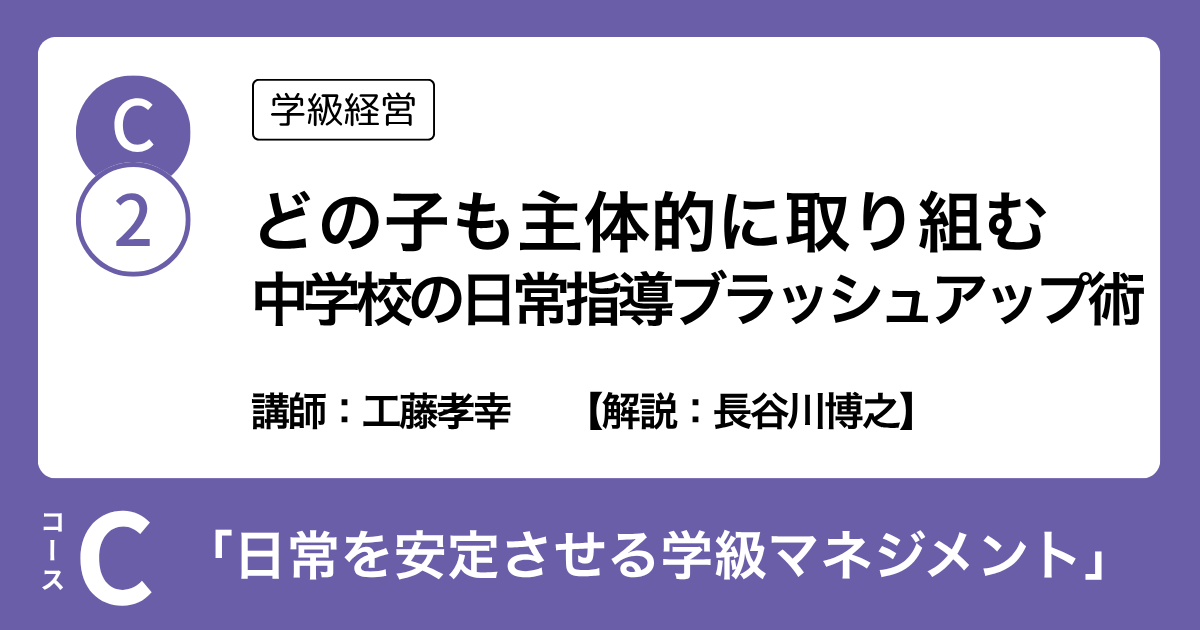 C-2 どの子も主体的に取り組む中学校の日常指導ブラッシュアップ術（学級経営）講師：工藤孝幸　解説：長谷川博之