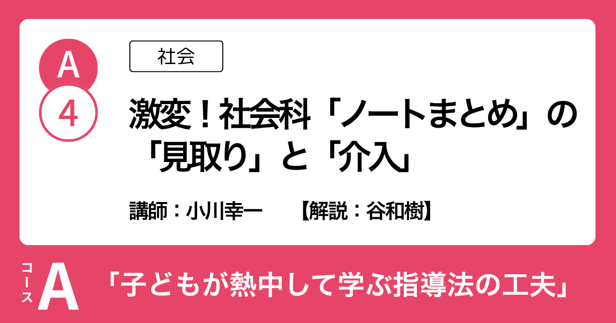 A-4 激変！社会科「ノートまとめ」の 「見取り」と「介入」（社会）講師：小川幸一　解説：谷和樹