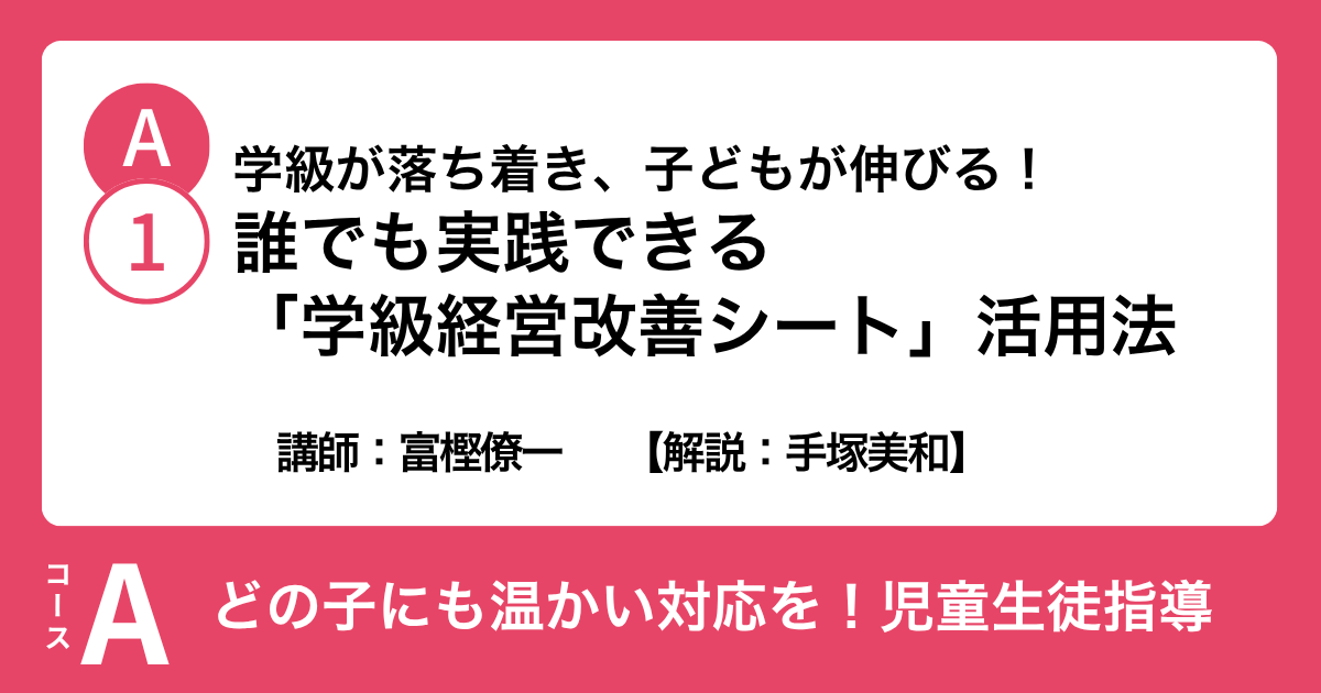A-1 学級が落ち着き、子どもが伸びる！ 誰でも実践できる「学級経営改善シート」活用法　講師：富樫僚一　解説：手塚美和
