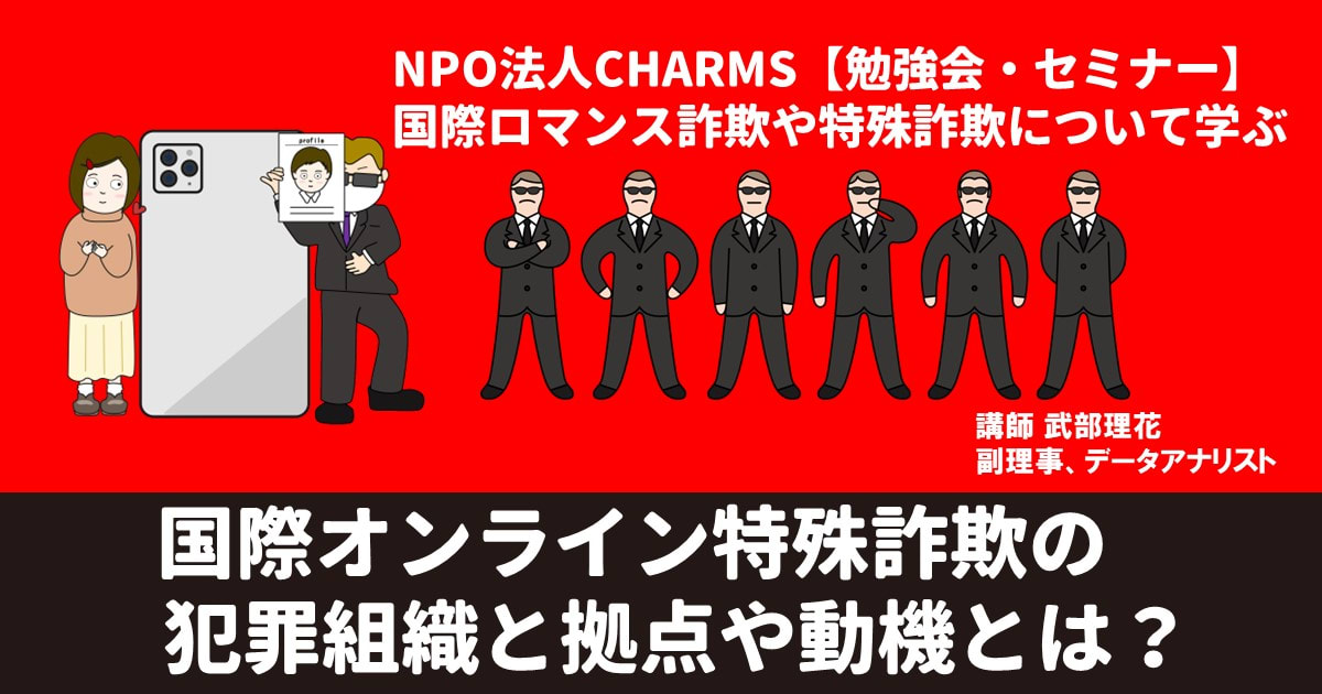 国際オンライン特殊詐欺の犯罪組織と拠点や動機とは？　－　NPO法人CHARMSオンラインセミナー2回目の録画