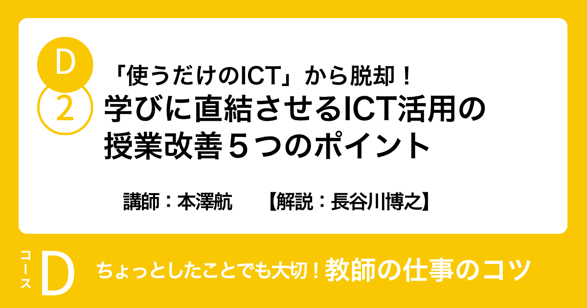 D-2「使うだけのICT」から脱却！学びに直結させるICT活用の授業改善５つのポイント　講師：本澤航　　【解説：長谷川博之】