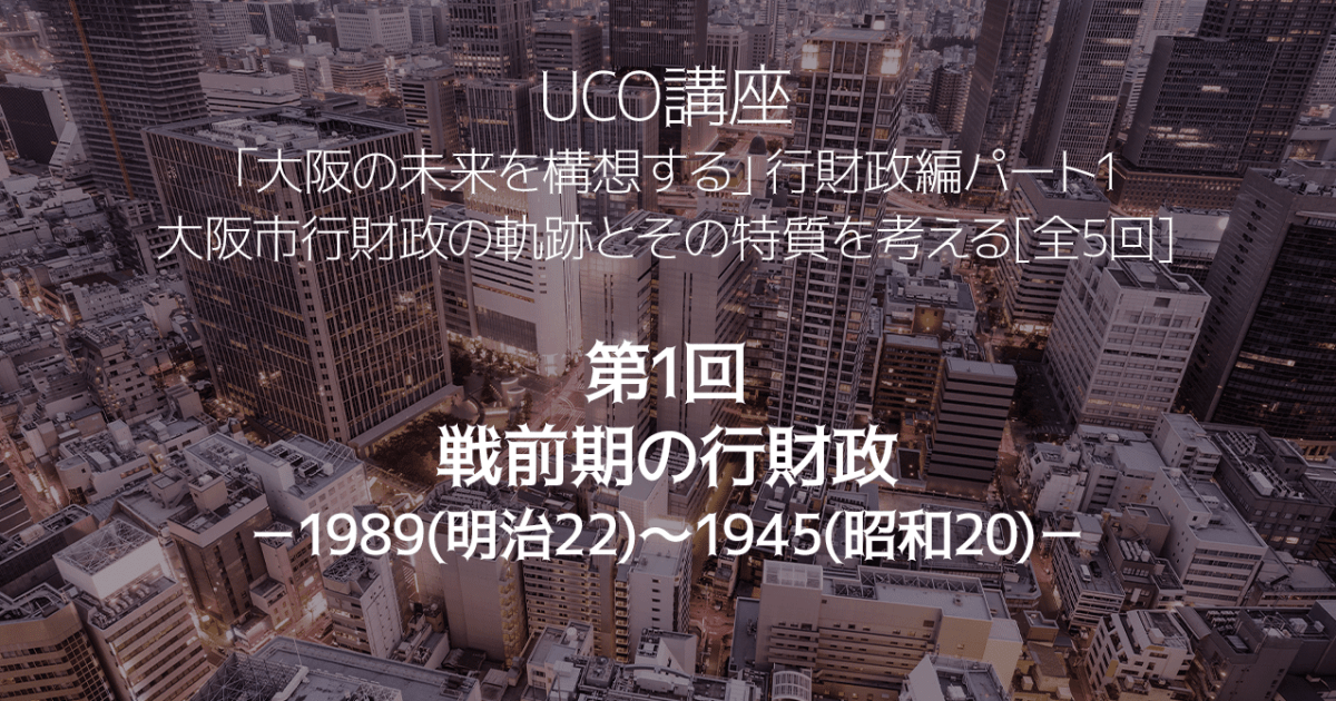 「大阪市行財政の軌跡とその特質を考える[全5回]」第1回　戦前期の行財政－1989(明治22)～1945(昭和20)－