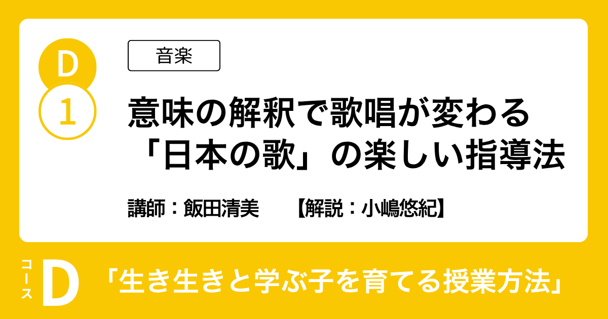 D-1 意味の解釈で歌唱が変わる「日本の歌」の楽しい指導法（音楽）講師：飯田清美　解説：小嶋悠紀