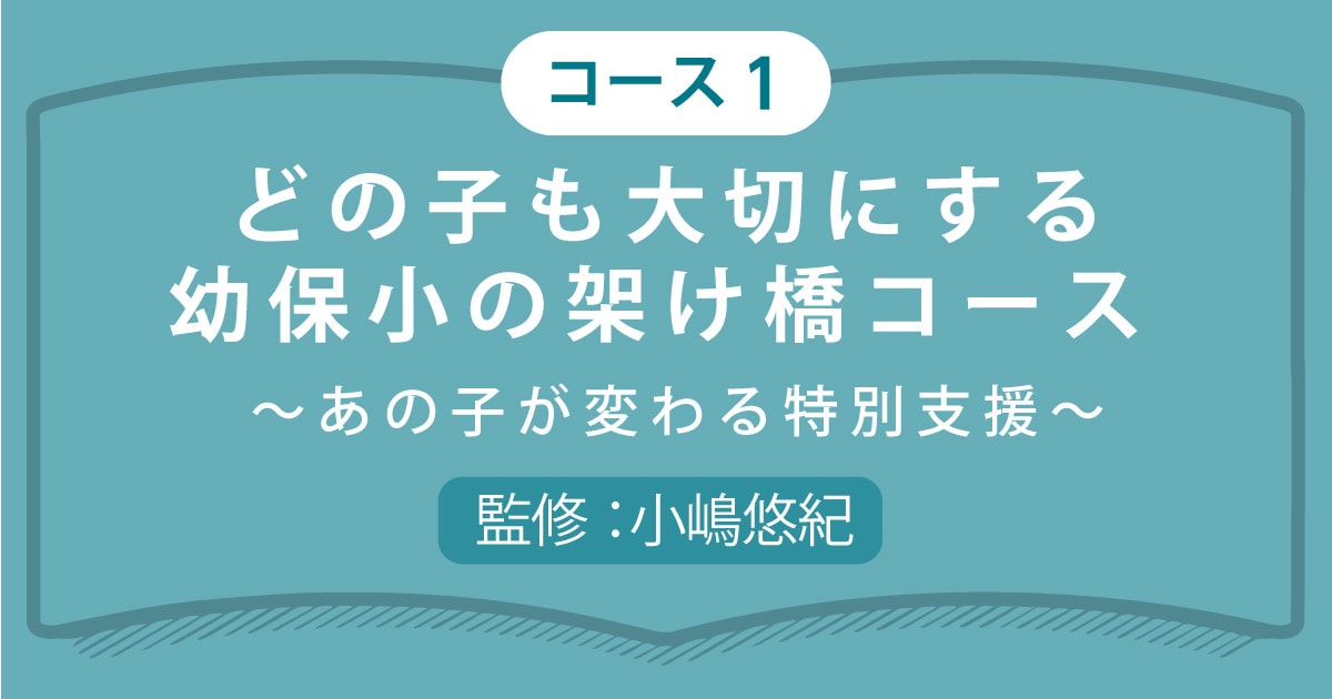 コース1（3講座）どの子も大切にする幼保小の架け橋コース～あの子が変わる特別支援～