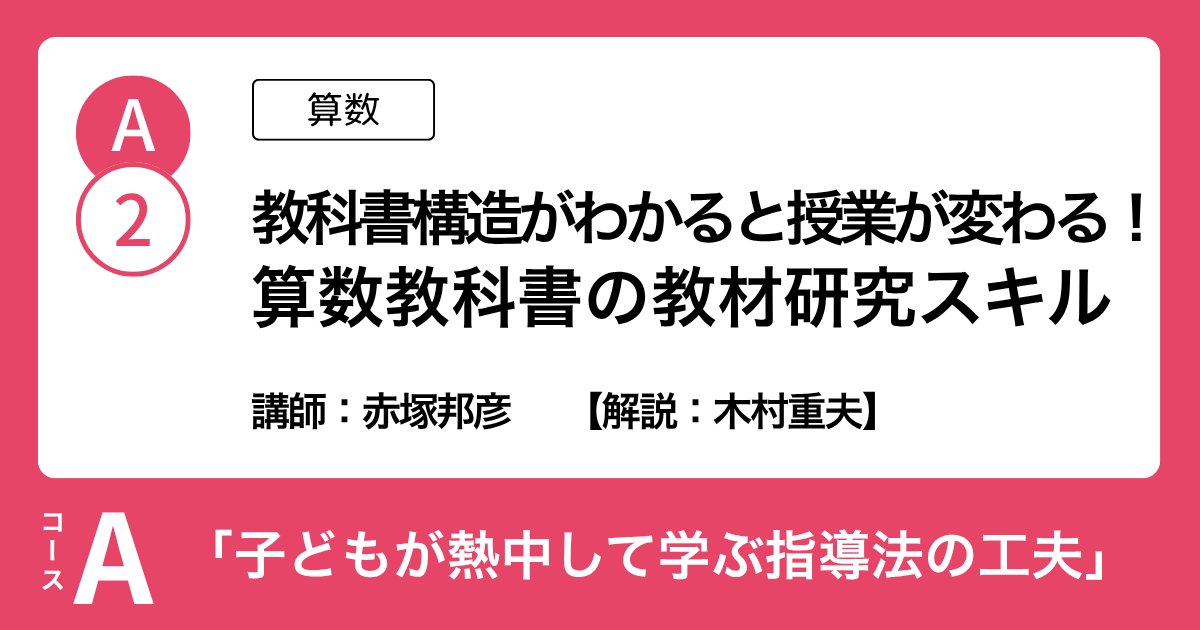 A-2「教科書構造がわかると授業が変わる！算数教科書の教材研究スキル」（算数）講師：赤塚邦彦　解説：木村重夫