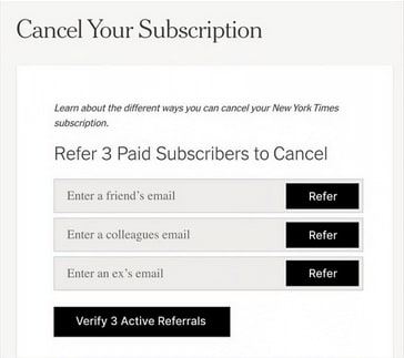 A roach motel from the New York Times that forced a user to recruit three people to start paid subscriptions to the paper. The text says, quote. Learn about the different ways you can cancel your New York Times subscription. Refer three paid subscribers to cancel. End quote. Then three input boxes are available to enter three friends emails and another button at the bottom to verify the active referrals.