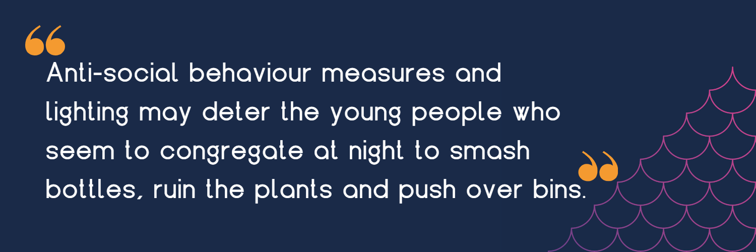 Anti-social behaviour measures and lighting may deter the young people who seem to congregate at night to smash bottles, ruin the plants and push over bins.