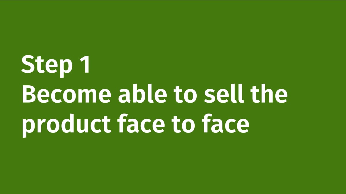 Step 1: Become able to sell the product face to face.