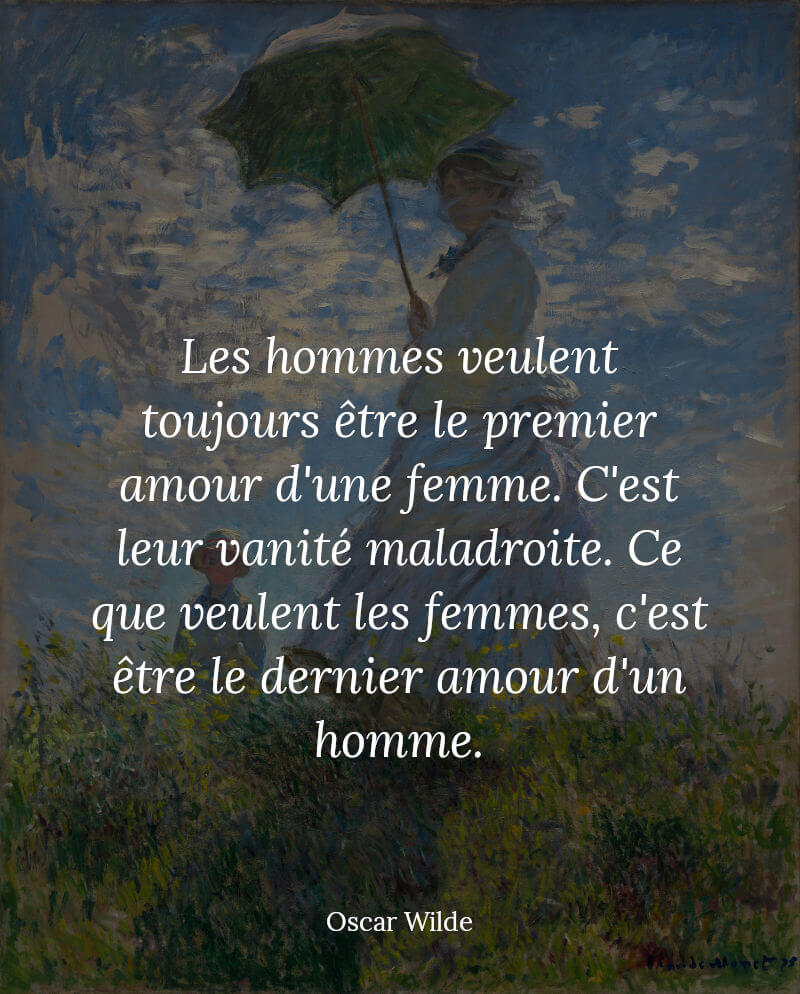 Oscar Wilde citation Les hommes veulent toujours être le premier amour d'une femme. Ce que veulent les femmes, c'est être le dernier amour d'un homme.