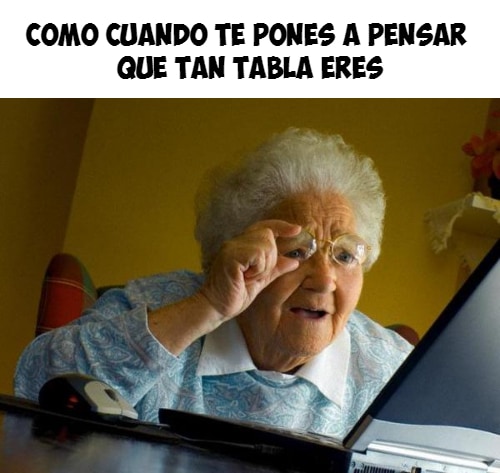 como cuando te pones a pensar que tan tabla eres