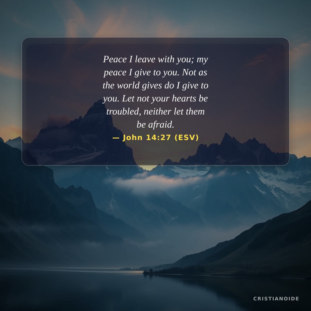 Peace I leave with you; my peace I give to you. Not as the world gives do I give to you. Let not your hearts be troubled, neither let them be afraid.