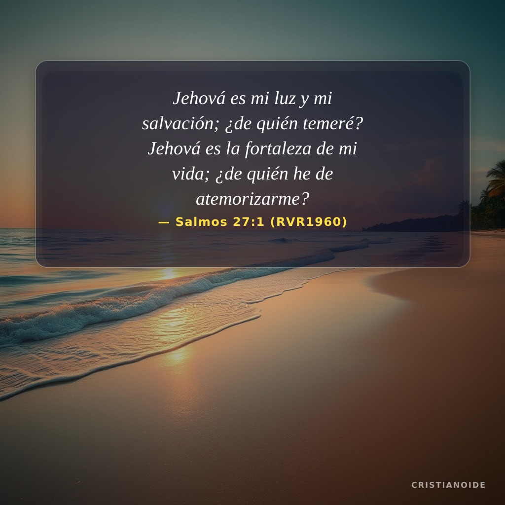 Jehová es mi luz y mi salvación; ¿de quién temeré? Jehová es la fortaleza de mi vida; ¿de quién he de atemorizarme?
