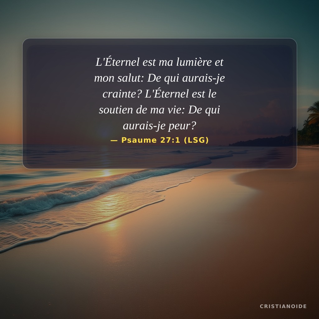 L'Éternel est ma lumière et mon salut: De qui aurais-je crainte? L'Éternel est le soutien de ma vie: De qui aurais-je peur?