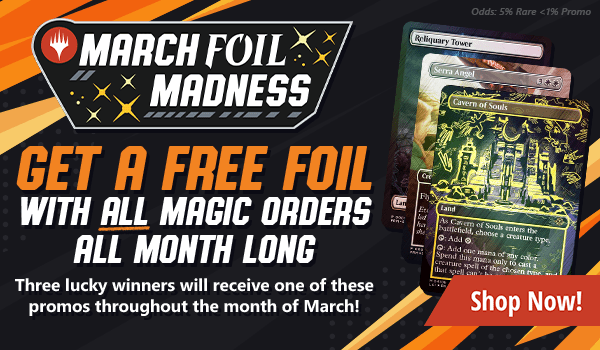 March Foil Madness! Get a free foil with all MTG orders all month long. Three winners will receive one of these promos through the month of March!