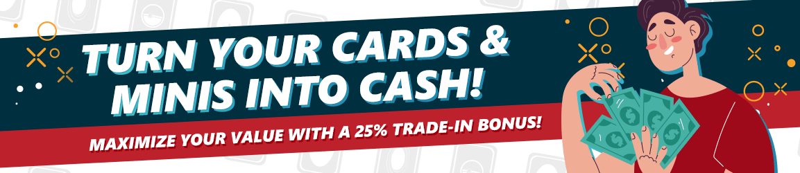 Turn your cards and minis into cash! Maximize your value with our 25% store credit bonus!