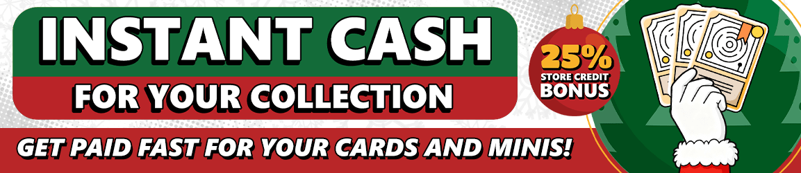 Turn your cards and minis into cash! Maximize your value with our 25% store credit bonus!