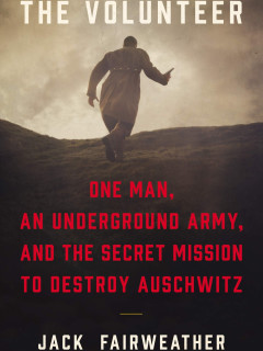 Jack Fairweather - The Volunteer: One Man, an Underground Army, and the Secret Mission to Destroy Auschwitz