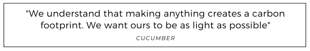 We understand that making anything creates a carbon footprint. We want ours to be as light as possible quoted from Cucumber Clothing