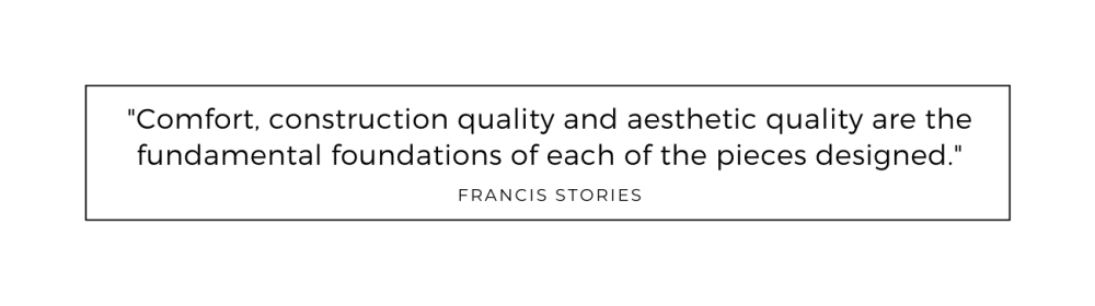 Quote from Francis Stories: Comfort, construction quality and aesthetic quality are the fundamental foundations of each of the pieces designed