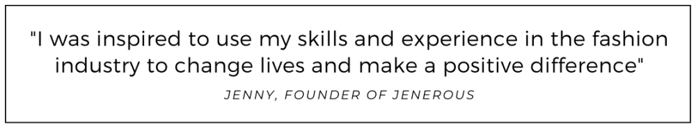 I was inspired to use my skills and experience in the fashion industry to change lives and make a positive difference quoted from Jenerous