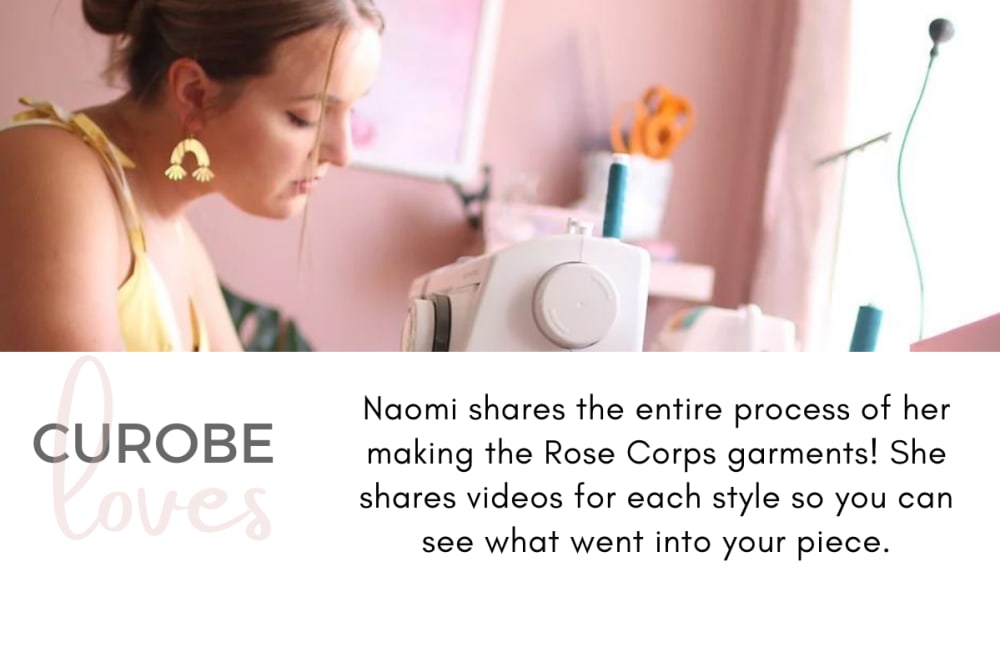 Curobe loves Rose Corps because Naomi shares the entire process of her making the Rose Corps garments! She shares videos for each style so you can see what went into your piece.