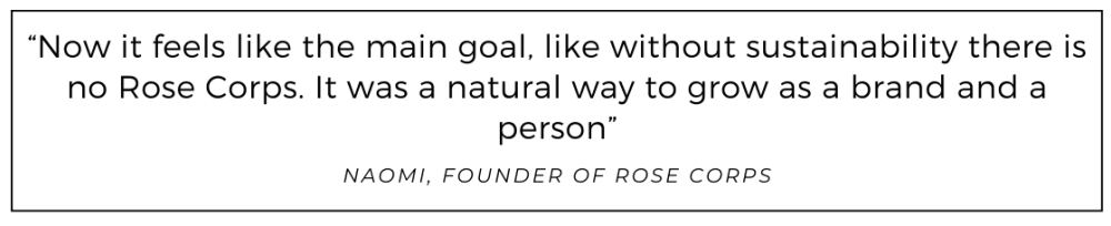 Now it feels like the main goal, like without sustainability there is no Rose Corps. It was a natural way to grow as a brand and a person quoted from Rose Corps