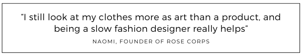 I still look at my clothes more as art than a product, and being a slow fashion designer really helps quoted Rose Corps