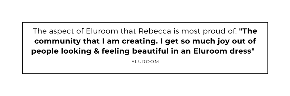 <em>The aspect of eluroom that Rebecca is most proud of: </em><em>The community that I am creating. I get so much joy out of people looking & feeling beautiful in an eluroom dress </em>quoted from eluroom