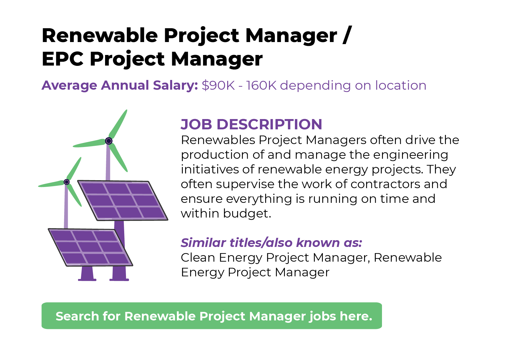 Renewables Project Managers often drive the production of and manage the engineering initiatives of renewable energy projects. They often supervise the work of contractors and ensure everything is running on time and within budget.