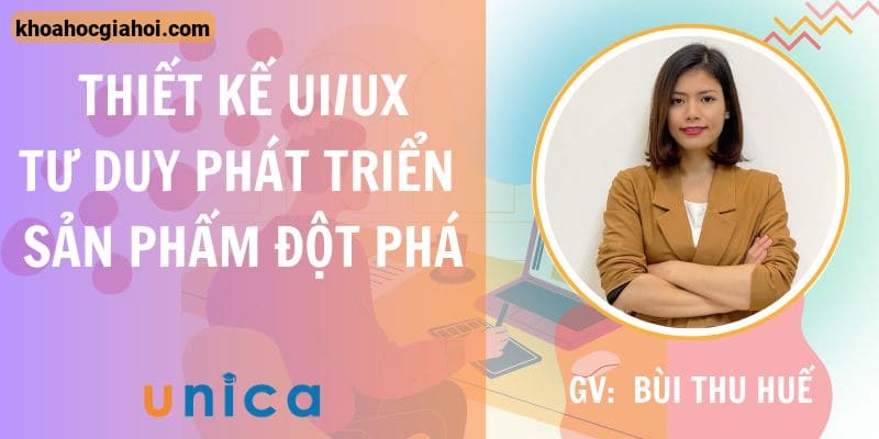 Khóa Học Thiết Kế UX/UI - Tư Duy Phát Triển Sản Phẩm Đột Phá Cùng Giảng Viên Bùi Thu Huế