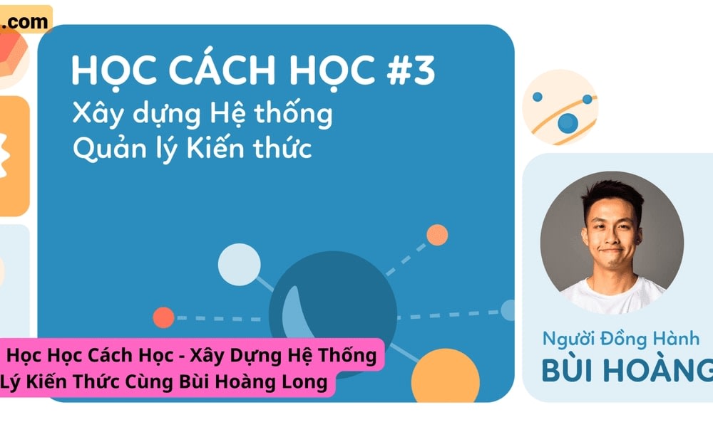Khóa Học Cách Học – Xây Dựng Hệ Thống Quản Lý Kiến Thức Cùng Bùi Hoàng Long