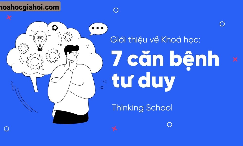 Khoá Học Tư Duy Phản Biện – 7 Căn Bệnh Tư Duy Cùng Thinkingschool