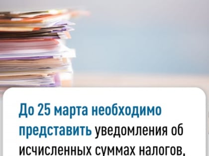 До 25 марта необходимо представить уведомления об исчисленных суммах налогов,  авансовых платежей и сборов